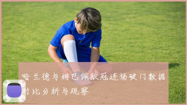 哈兰德与姆巴佩欧冠连场破门数据对比分析与观察