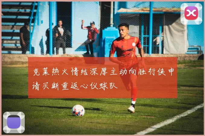 克莱热火情结深厚主动向独行侠申请买断重返心仪球队