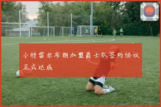 小特雷尔布朗加盟爵士队签约协议正式达成