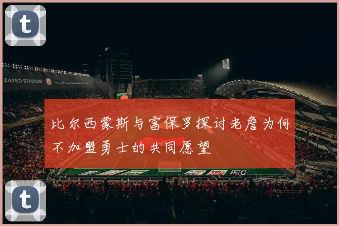 比尔西蒙斯与富保罗探讨老詹为何不加盟勇士的共同愿望