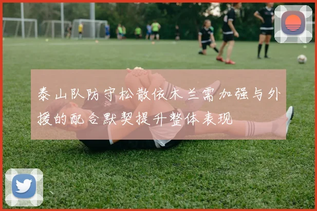 泰山队防守松散依木兰需加强与外援的配合默契提升整体表现